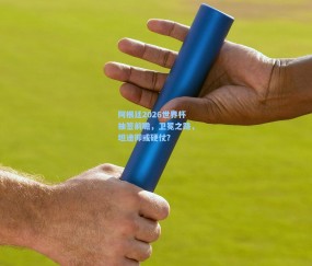 阿根廷2026世界杯抽签前瞻，卫冕之路，坦途抑或硬仗？