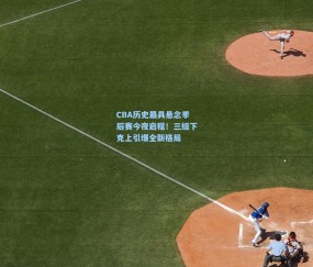 CBA历史最具悬念季后赛今夜启程！三组下克上引爆全新格局