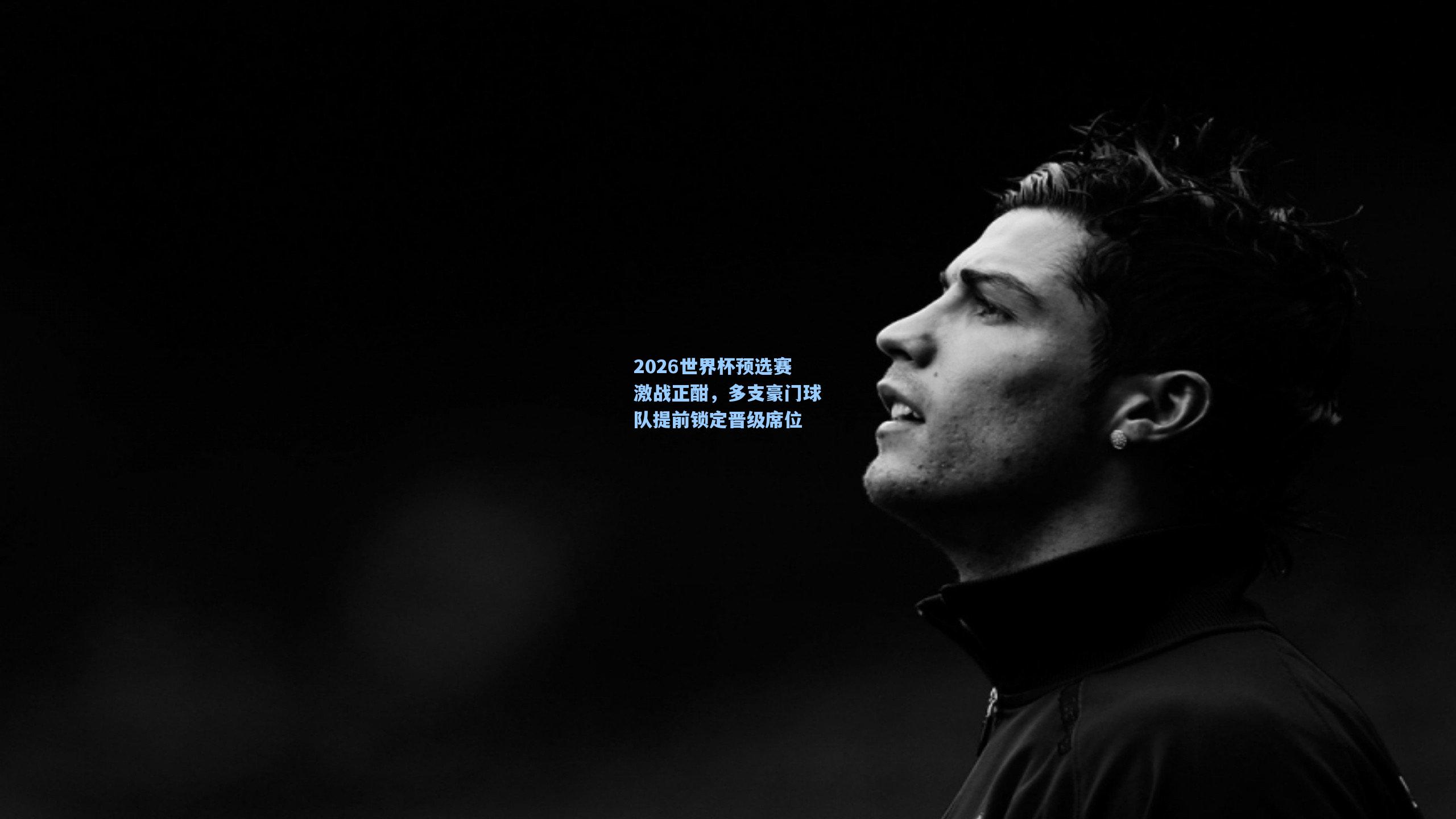 2026世界杯预选赛激战正酣,多支豪门球队提前锁定晋级席位