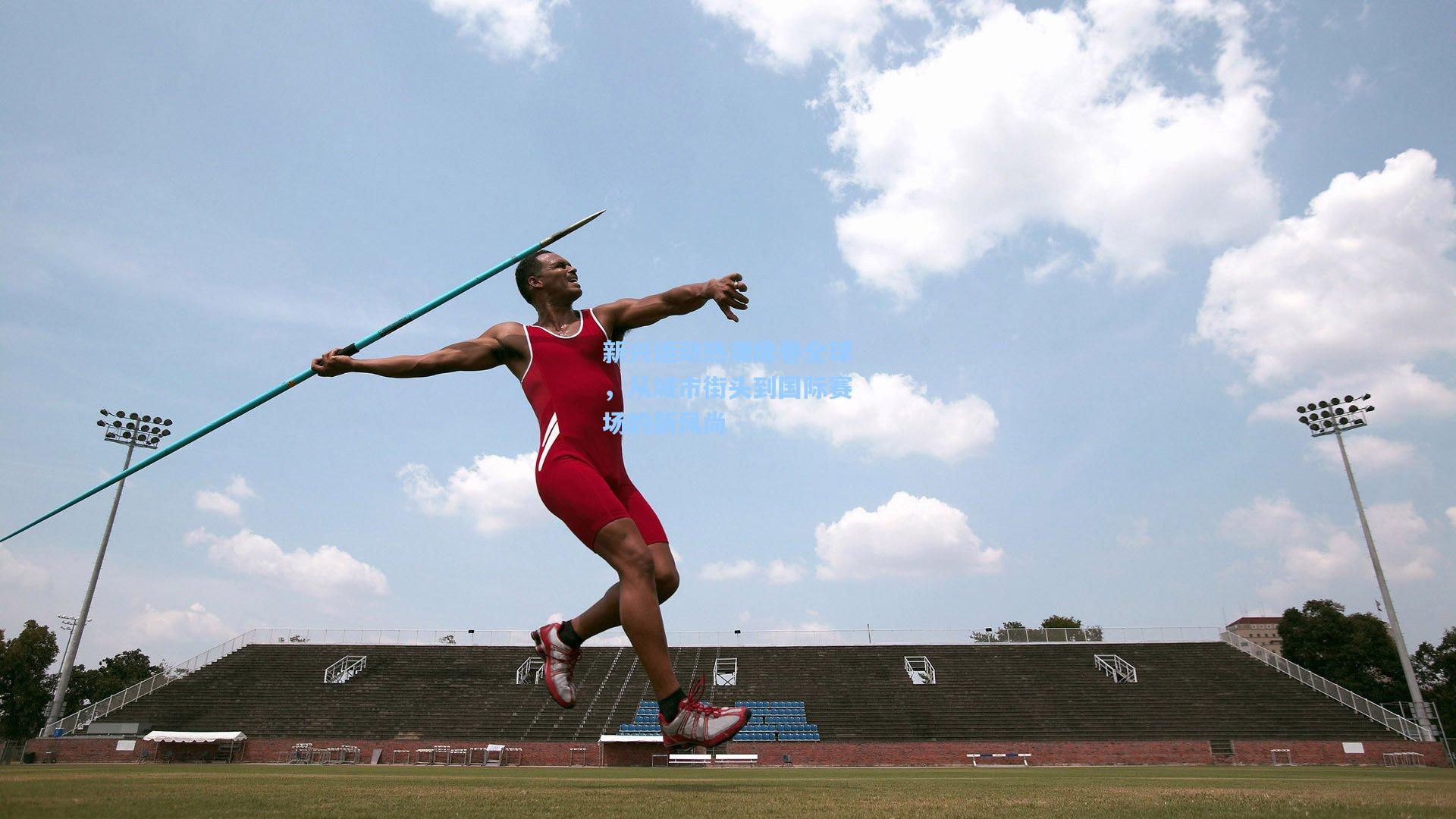 新兴运动热潮席卷全球,从城市街头到国际赛场的新风尚