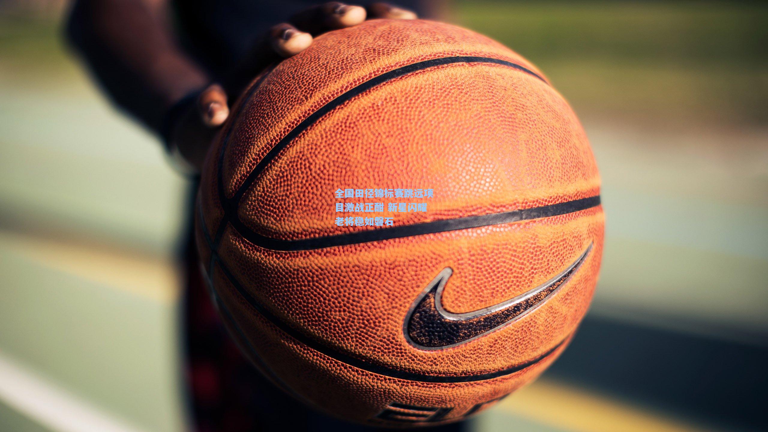 全国田径锦标赛跳远项目激战正酣 新星闪耀老将稳如磐石