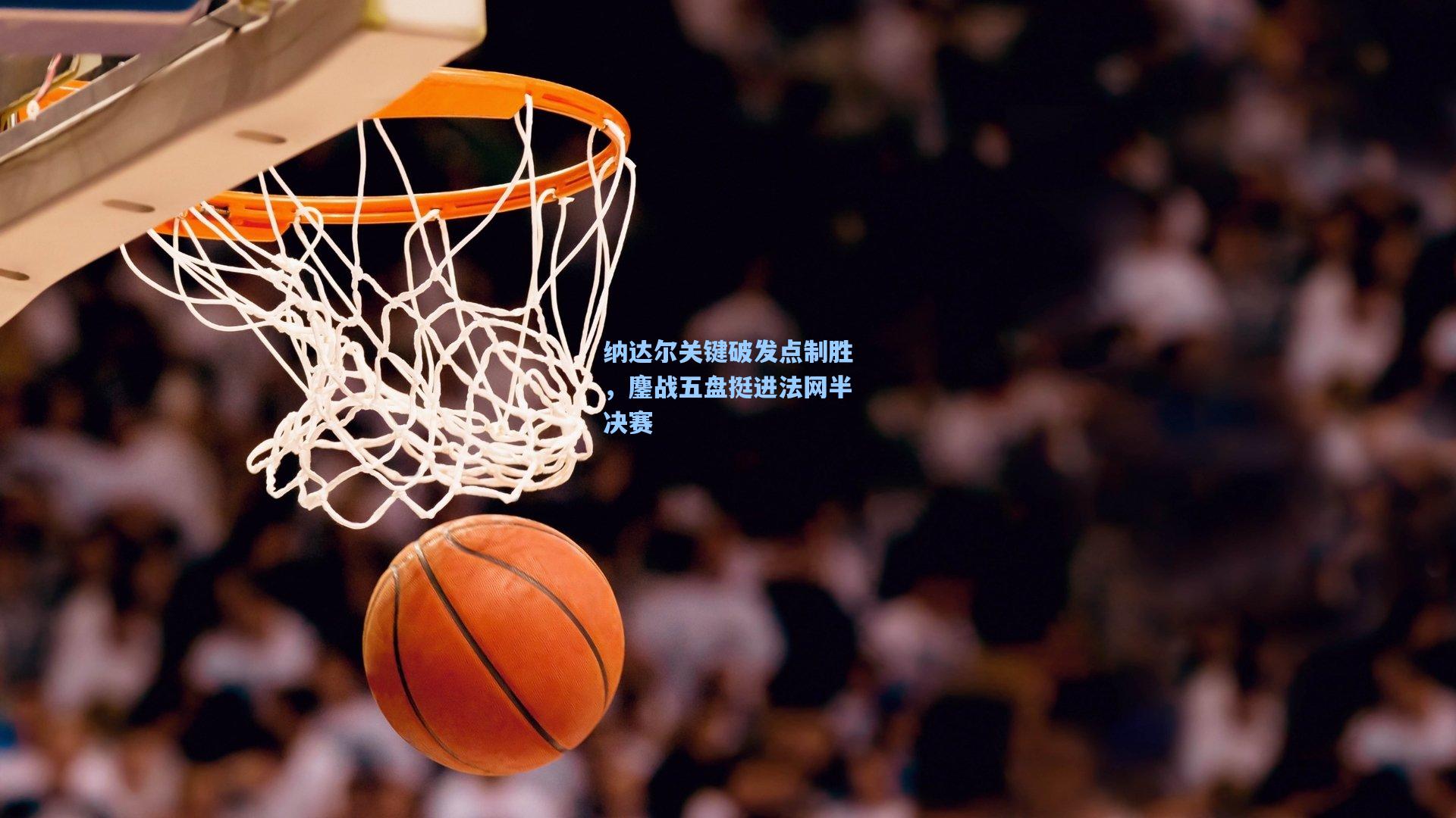 纳达尔关键破发点制胜，鏖战五盘挺进法网半决赛