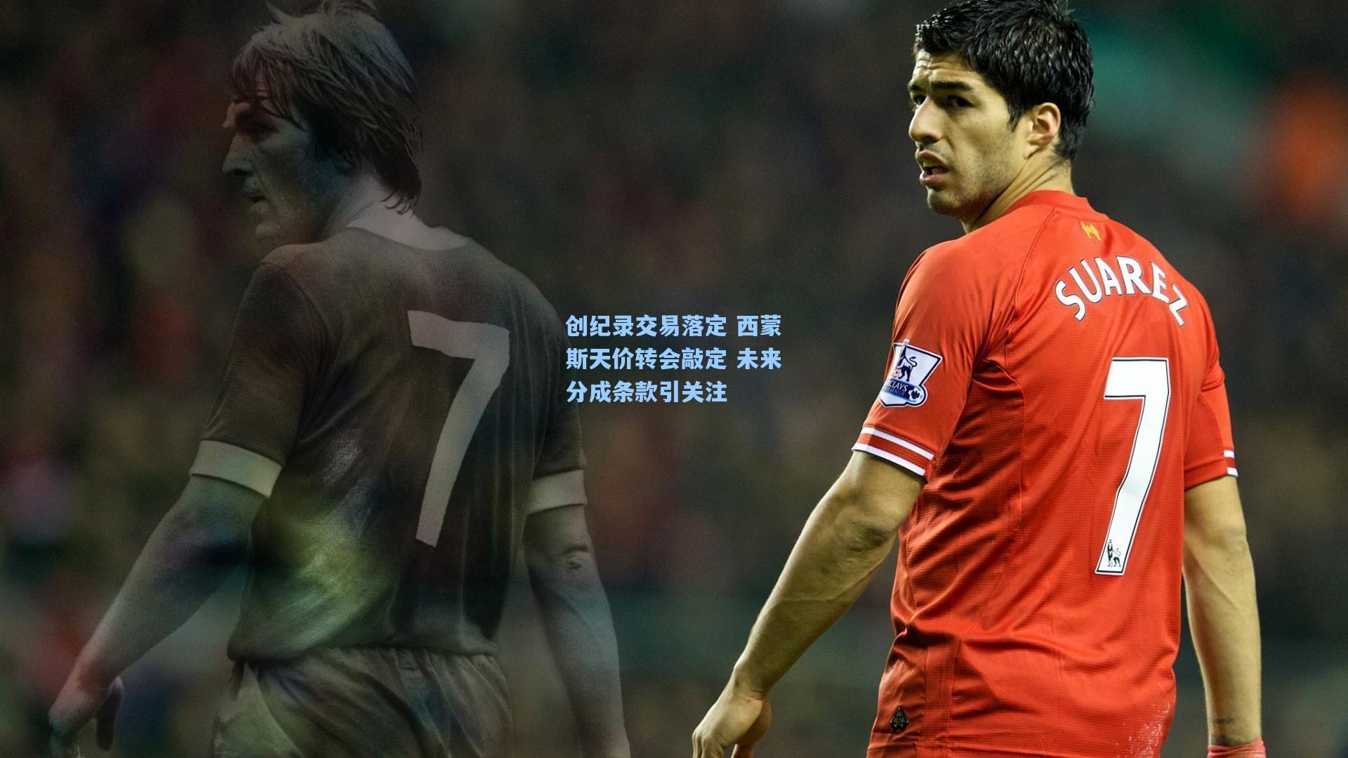 创纪录交易落定 西蒙斯天价转会敲定 未来分成条款引关注