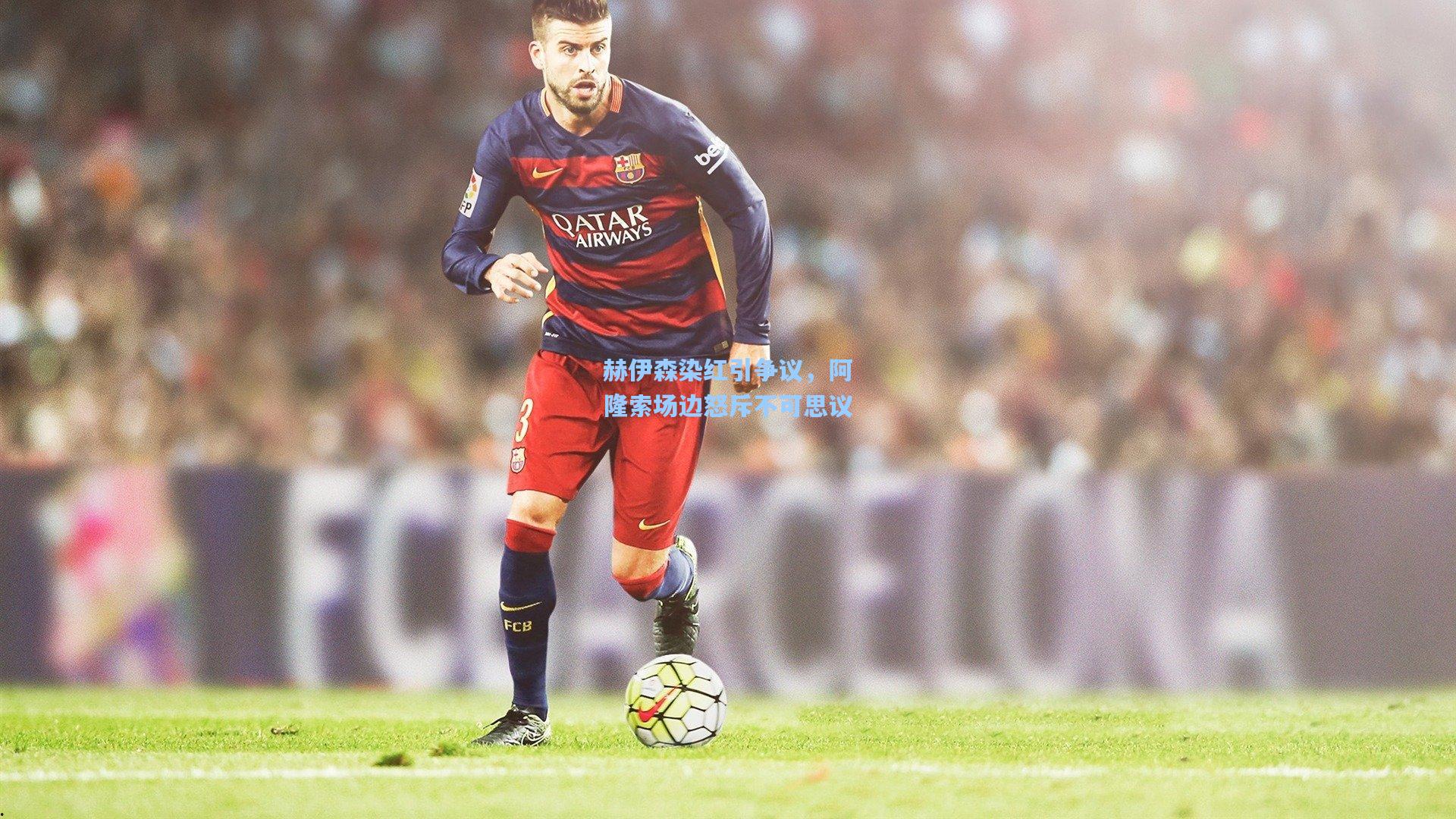 赫伊森染红引争议，阿隆索场边怒斥不可思议