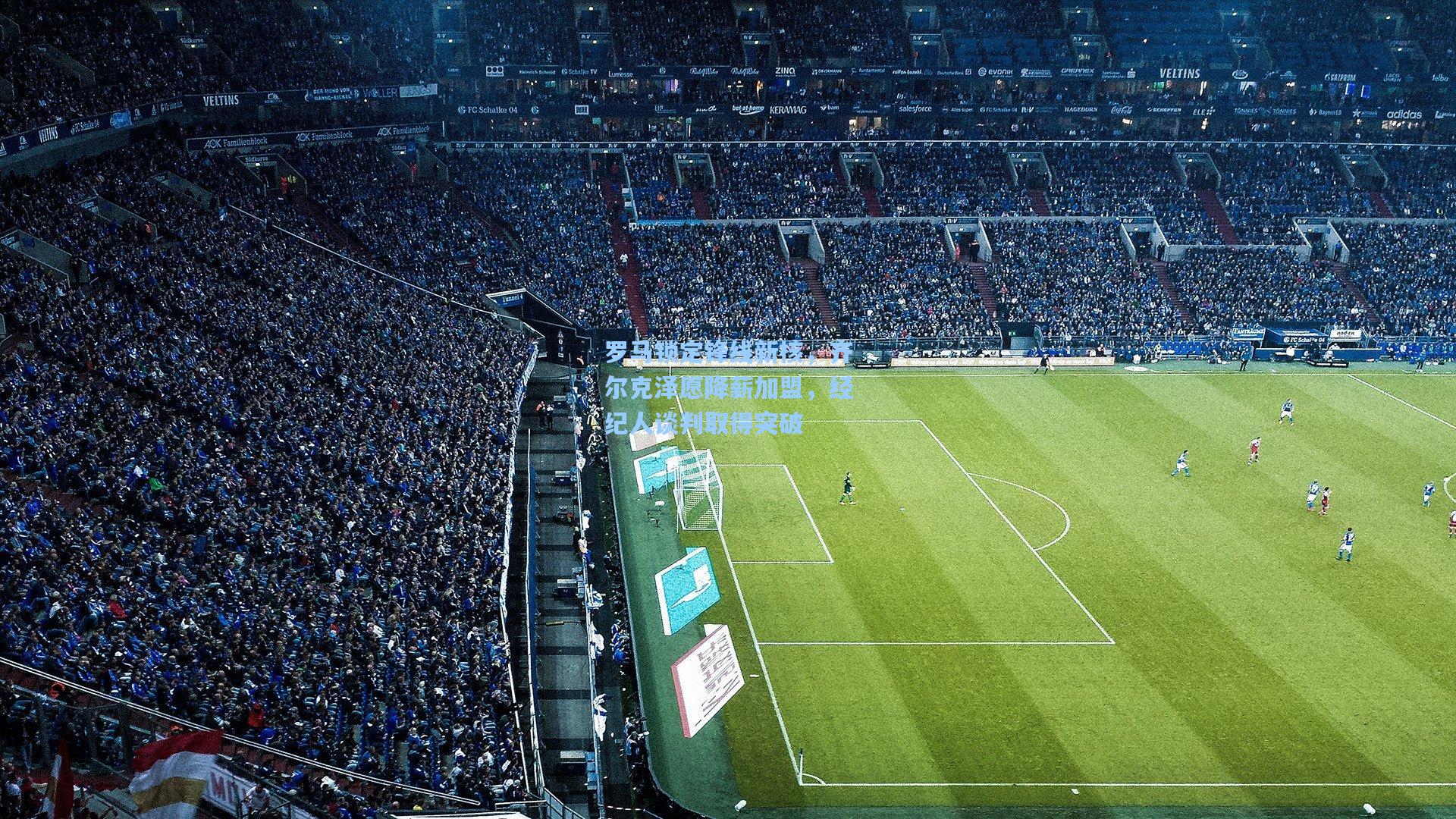 罗马锁定锋线新核，齐尔克泽愿降薪加盟，经纪人谈判取得突破