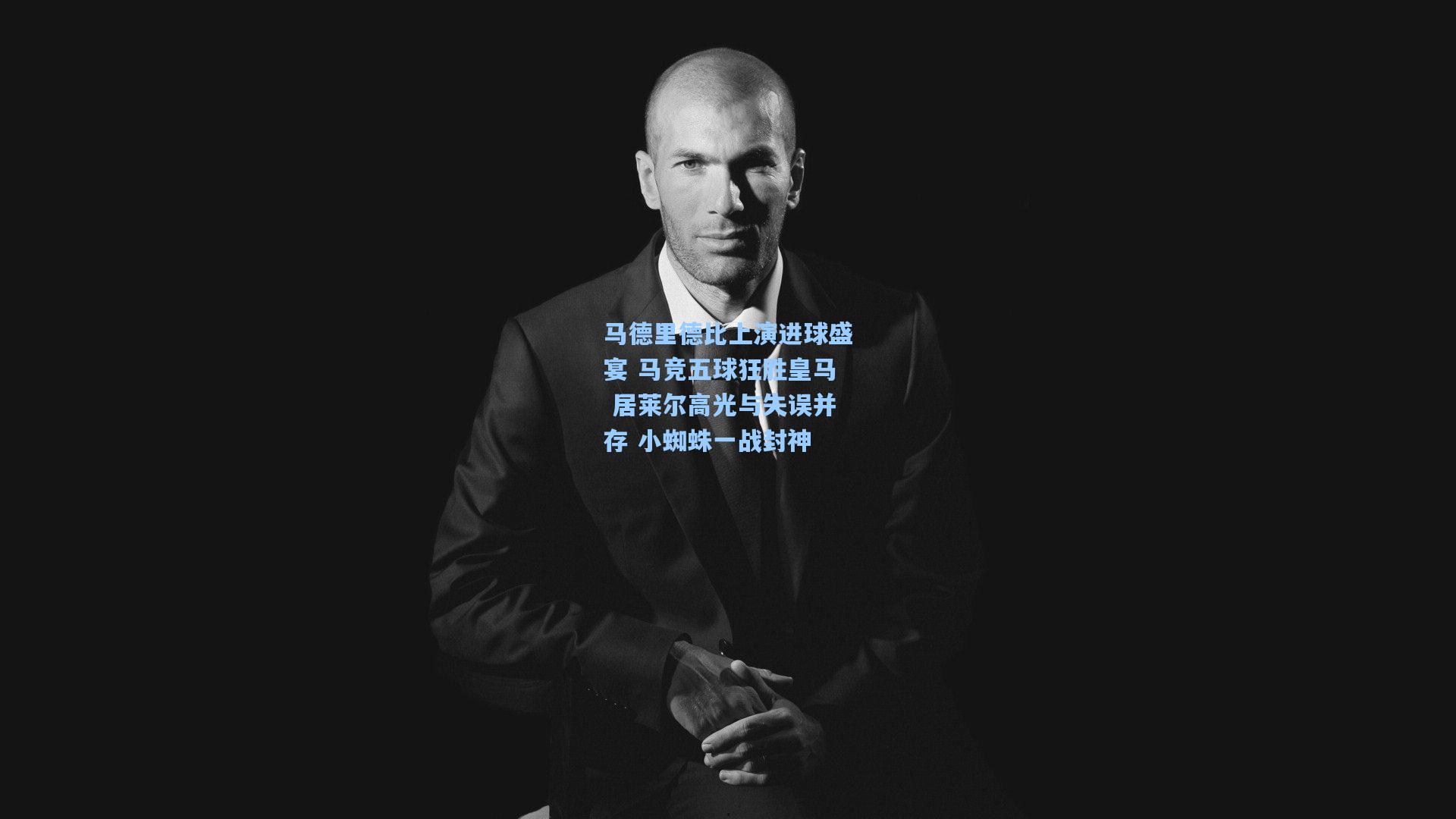 马德里德比上演进球盛宴 马竞五球狂胜皇马 居莱尔高光与失误并存 小蜘蛛一战封神