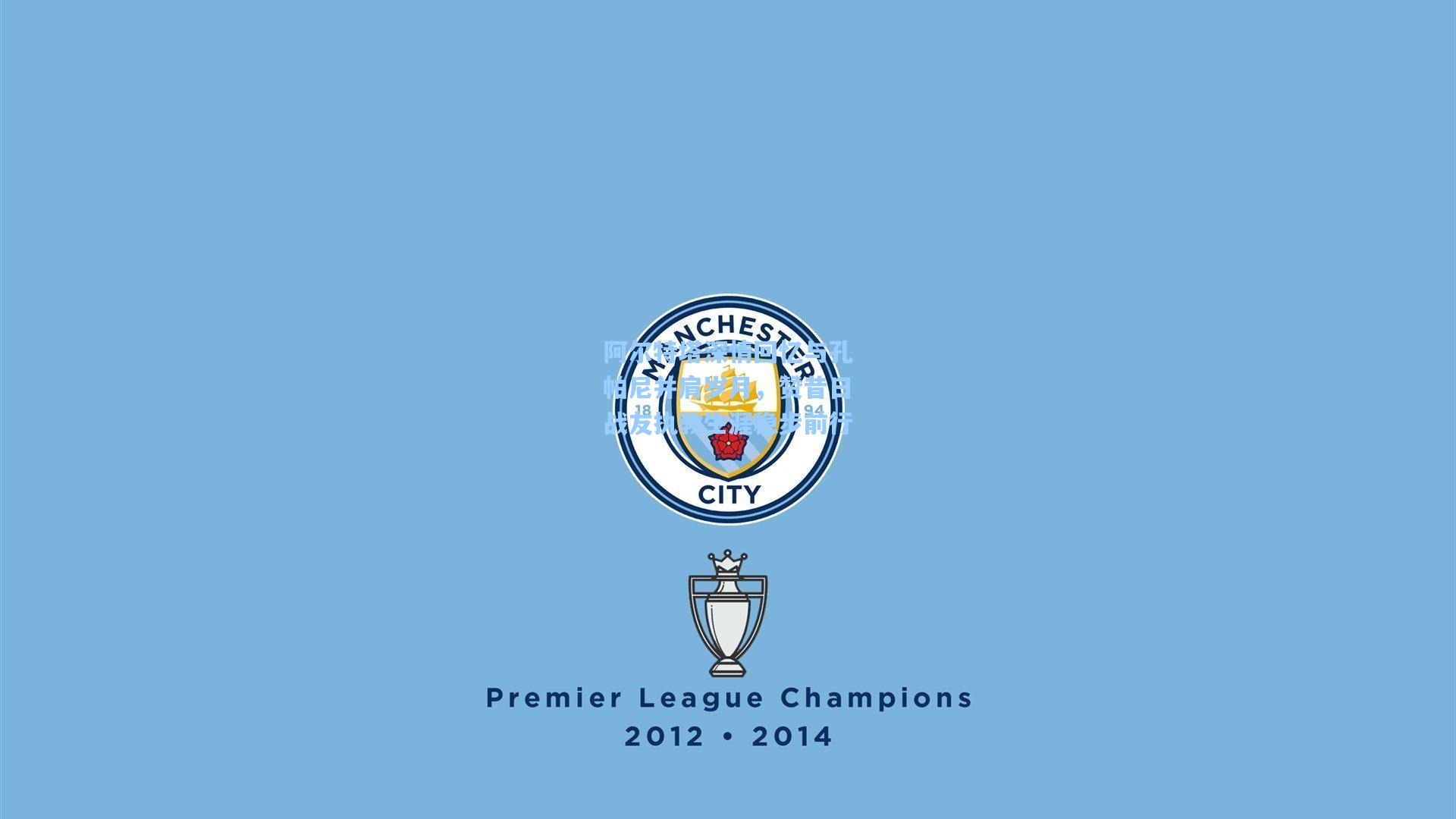 阿尔特塔深情回忆与孔帕尼并肩岁月，赞昔日战友执教生涯稳步前行