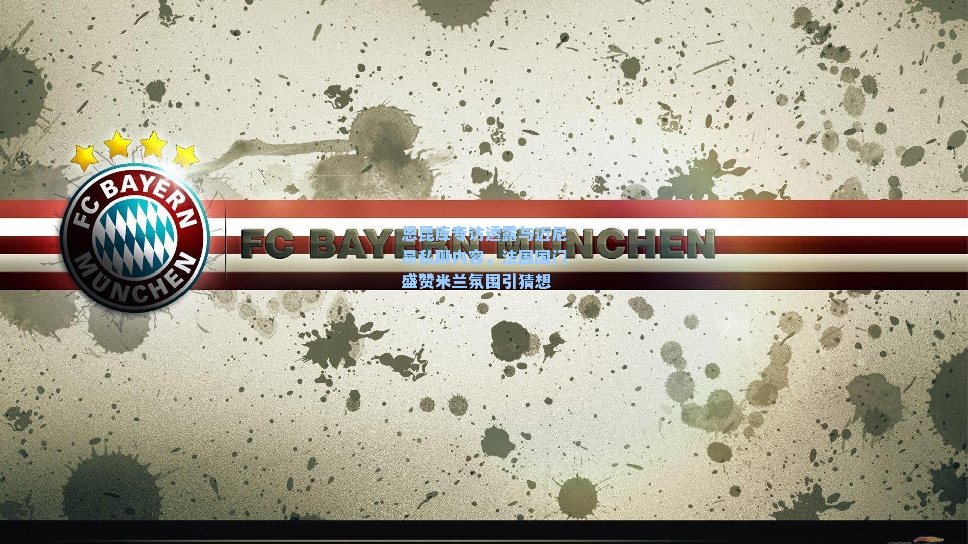 恩昆库专访透露与迈尼昂私聊内容,法国国门盛赞米兰氛围引猜想