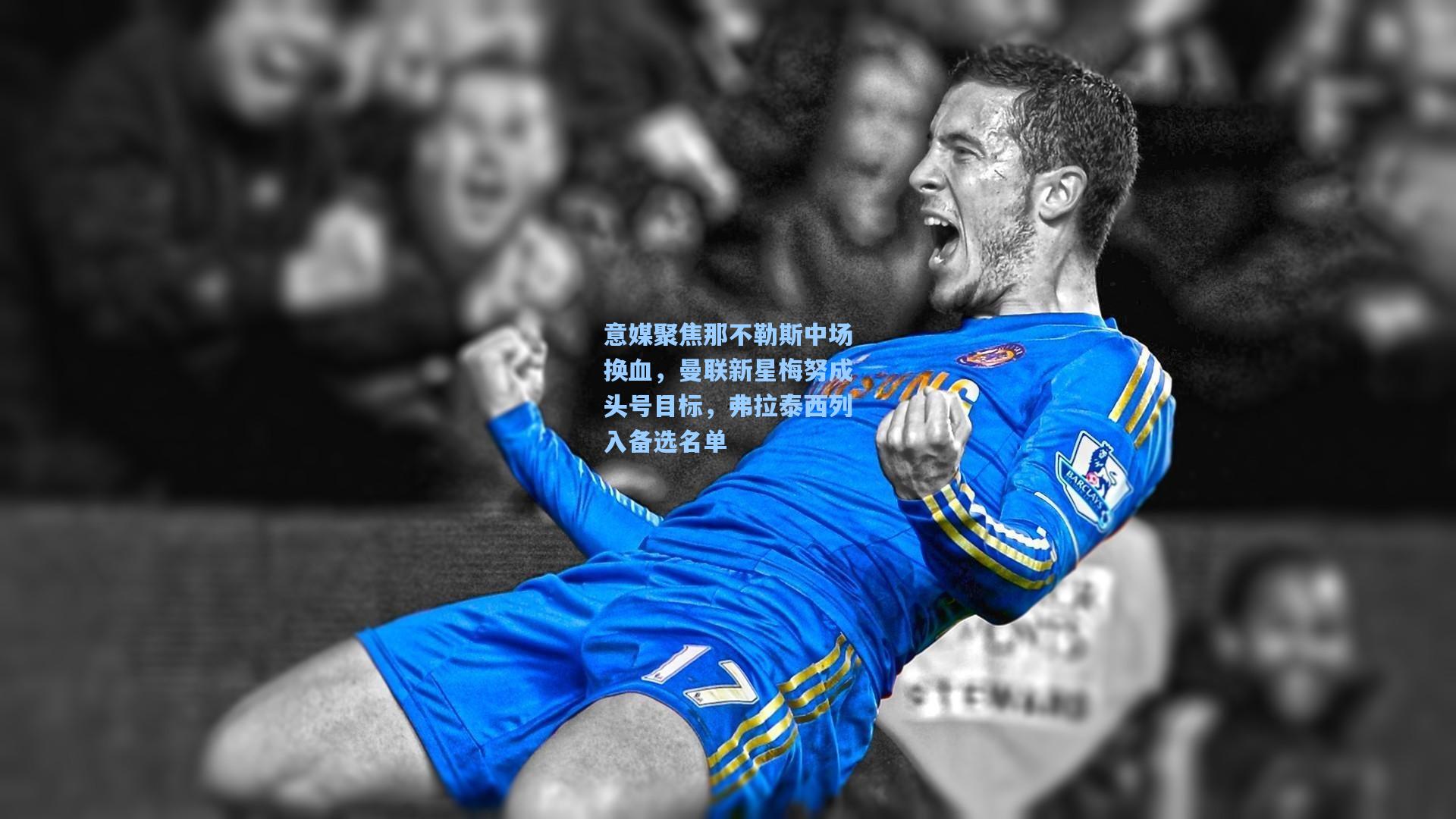 意媒聚焦那不勒斯中场换血，曼联新星梅努成头号目标，弗拉泰西列入备选名单