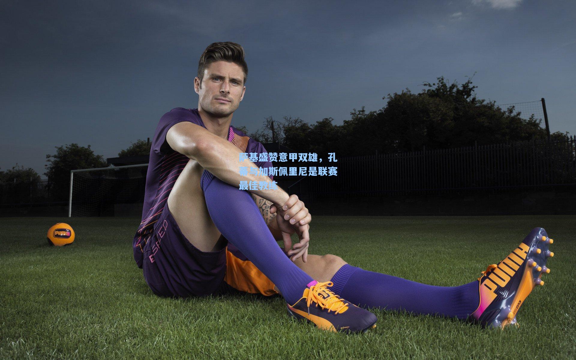 萨基盛赞意甲双雄，孔蒂与加斯佩里尼是联赛最佳教练