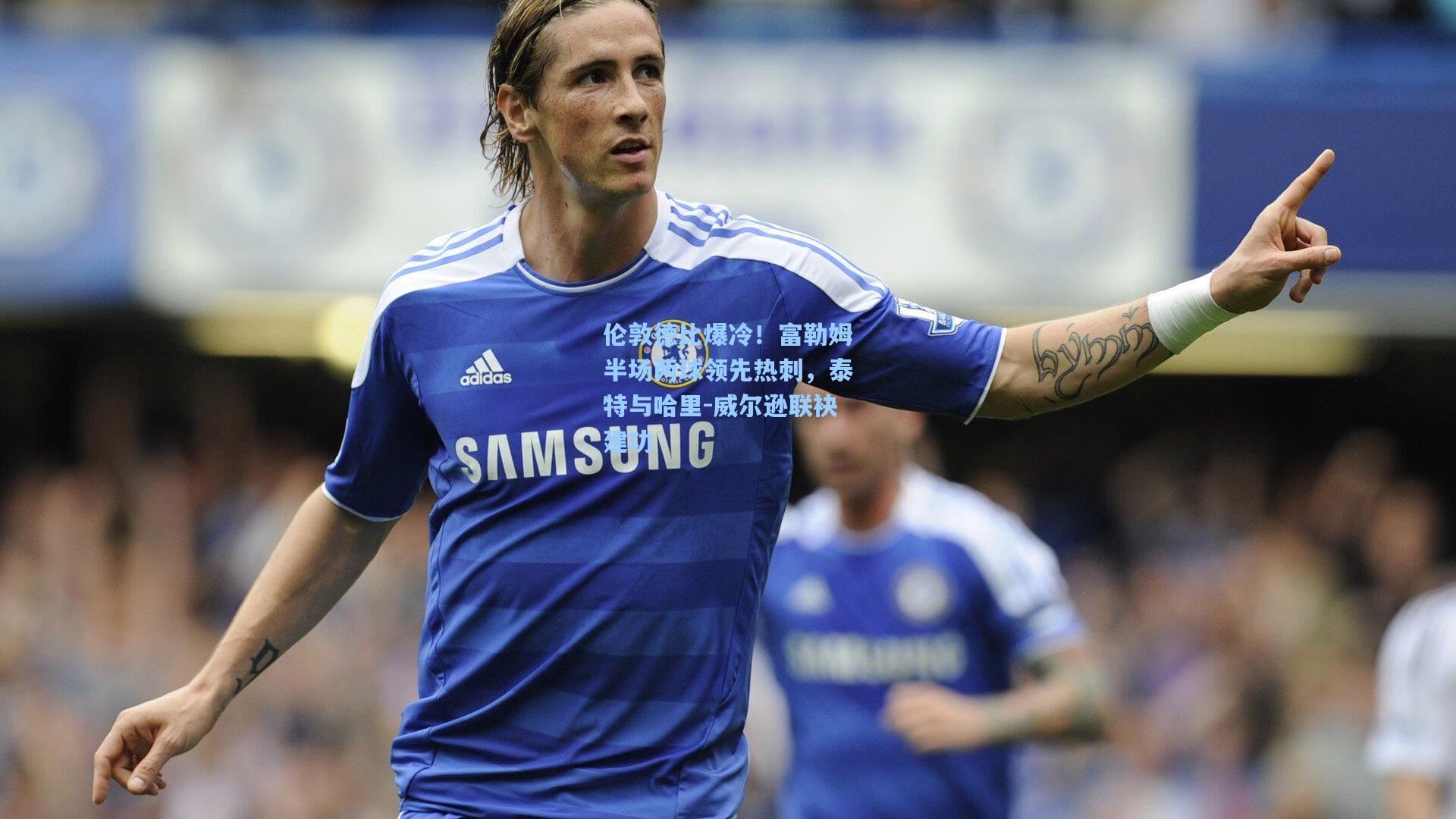 伦敦德比爆冷!富勒姆半场两球领先热刺,泰特与哈里-威尔逊联袂建功