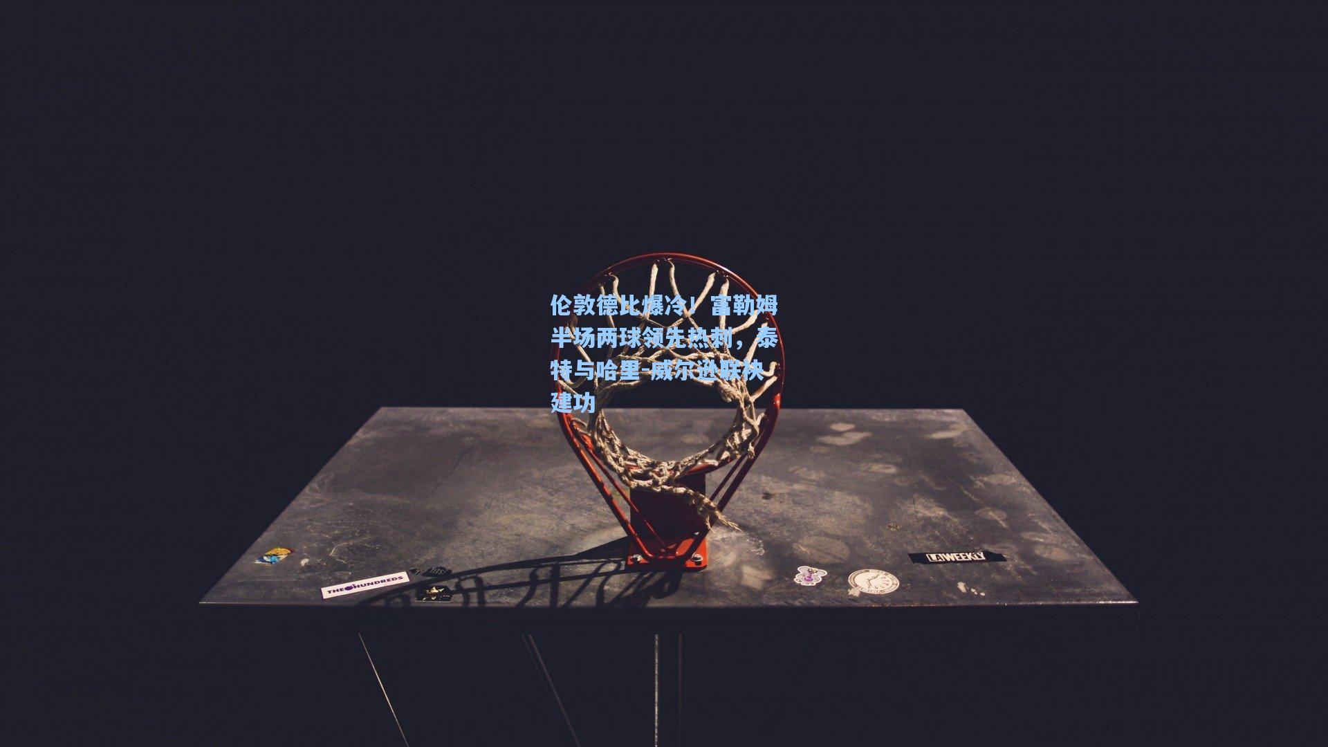 伦敦德比爆冷!富勒姆半场两球领先热刺,泰特与哈里-威尔逊联袂建功