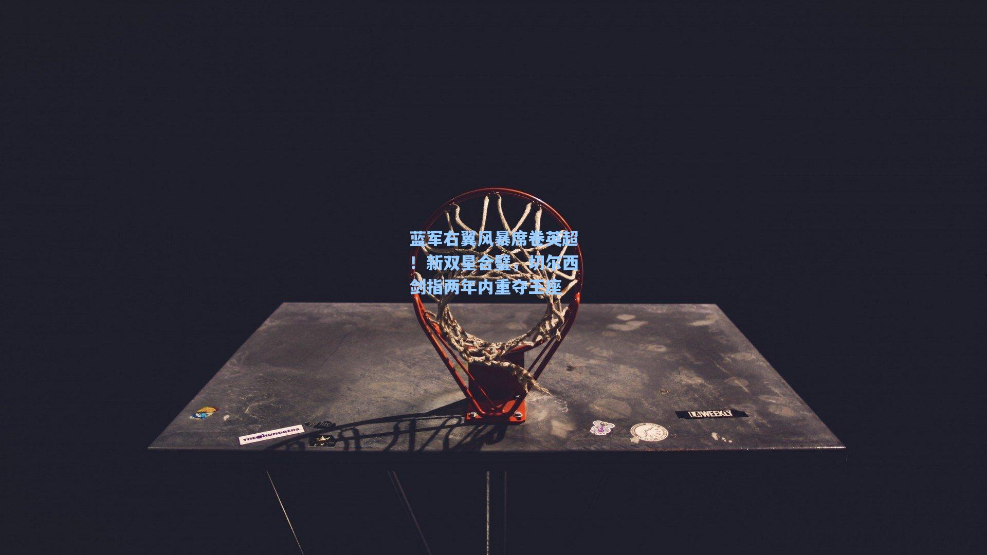 蓝军右翼风暴席卷英超！新双星合璧，切尔西剑指两年内重夺王座