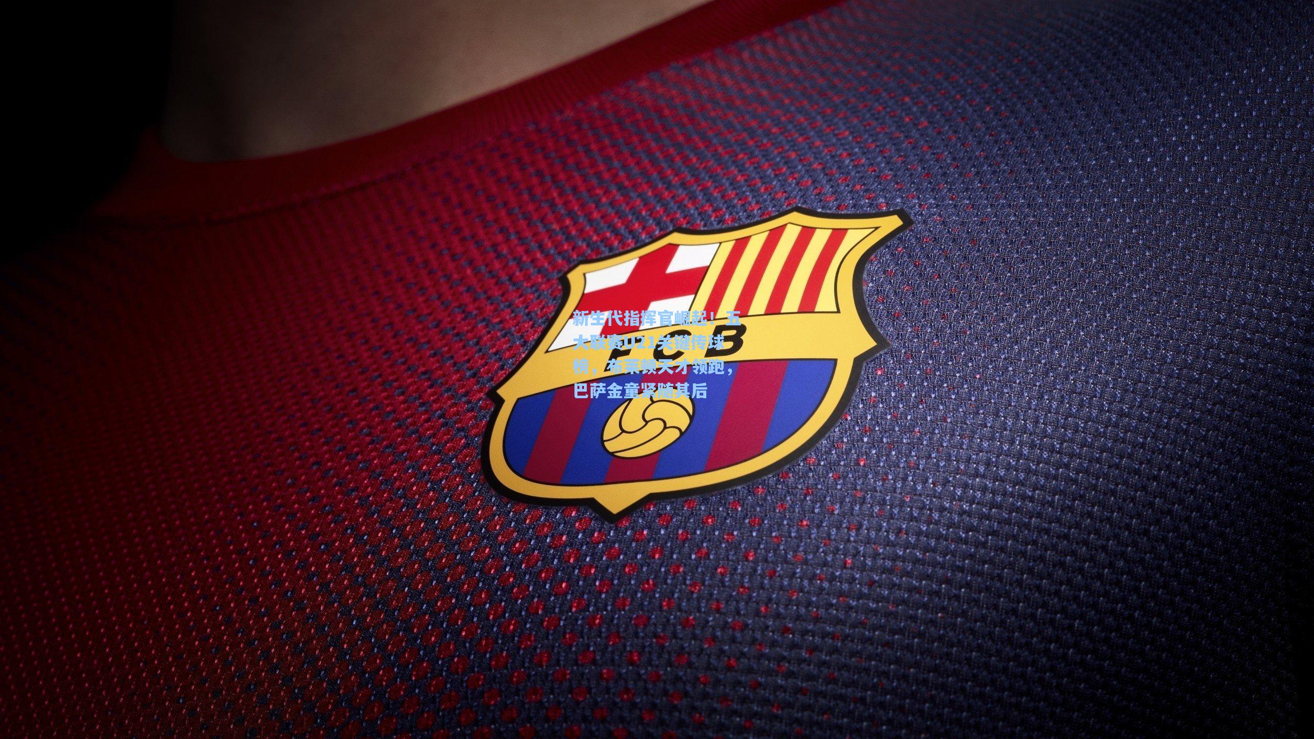 新生代指挥官崛起!五大联赛U21关键传球榜,布莱顿天才领跑,巴萨金童紧随其后