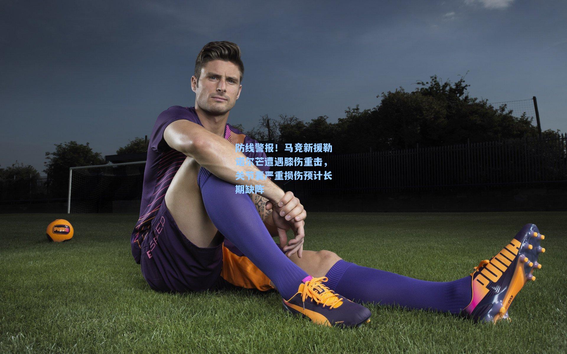 防线警报!马竞新援勒诺尔芒遭遇膝伤重击,关节囊严重损伤预计长期缺阵